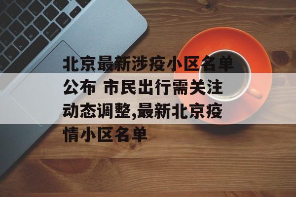 北京最新涉疫小区名单公布 市民出行需关注动态调整,最新北京疫情小区名单 北京最新涉疫小区名单公布 市民出行需关注动态调整,最新北京疫情小区名单